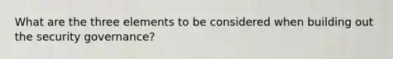 What are the three elements to be considered when building out the security governance?