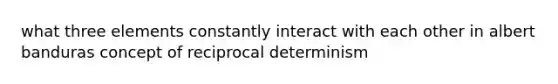 what three elements constantly interact with each other in albert banduras concept of reciprocal determinism