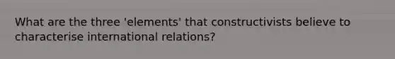 What are the three 'elements' that constructivists believe to characterise international relations?