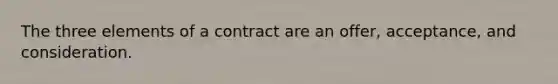 The three elements of a contract are an offer, acceptance, and consideration.