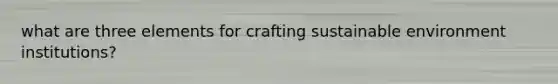 what are three elements for crafting sustainable environment institutions?