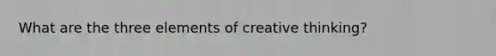 What are the three elements of creative thinking?