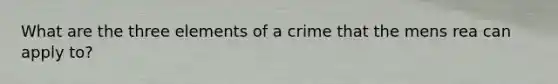 What are the three elements of a crime that the mens rea can apply to?