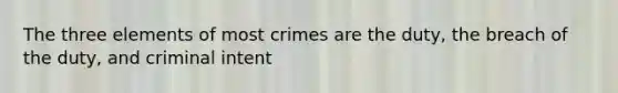 The three elements of most crimes are the duty, the breach of the duty, and criminal intent