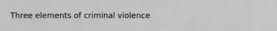 Three elements of criminal violence