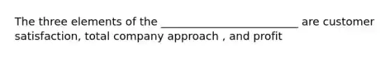 The three elements of the _________________________ are customer satisfaction, total company approach , and profit