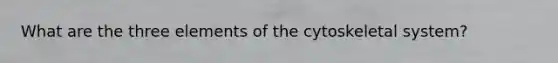 What are the three elements of the cytoskeletal system?