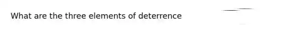 What are the three elements of deterrence