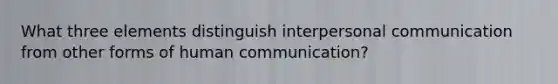 What three elements distinguish interpersonal communication from other forms of human communication?