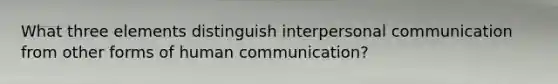 What three elements distinguish interpersonal communication from other forms of human communication?