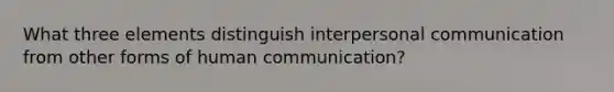 What three elements distinguish interpersonal communication from other forms of human communication?