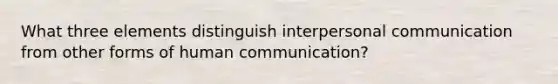 What three elements distinguish interpersonal communication from other forms of human communication?