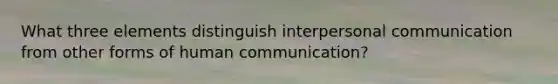 What three elements distinguish interpersonal communication from other forms of human communication?