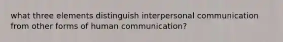 what three elements distinguish interpersonal communication from other forms of human communication?