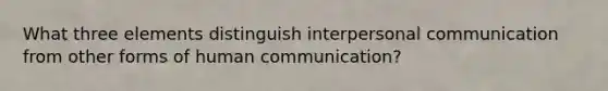 What three elements distinguish interpersonal communication from other forms of human communication?