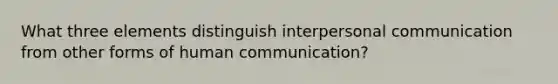 What three elements distinguish interpersonal communication from other forms of human communication?