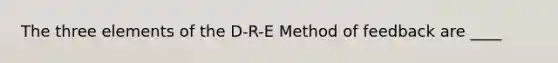 The three elements of the D-R-E Method of feedback are ____