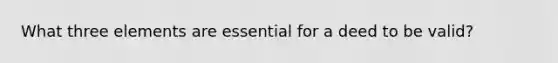 What three elements are essential for a deed to be valid?