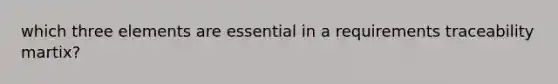 which three elements are essential in a requirements traceability martix?