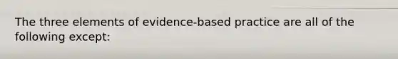 The three elements of evidence-based practice are all of the following except: