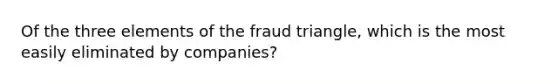 Of the three elements of the fraud triangle, which is the most easily eliminated by companies?