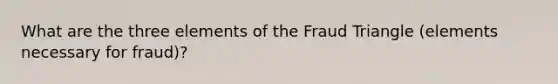 What are the three elements of the Fraud Triangle (elements necessary for fraud)?