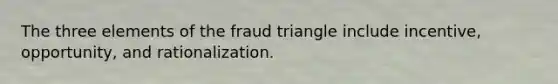 The three elements of the fraud triangle include incentive, opportunity, and rationalization.