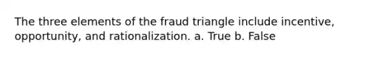 The three elements of the fraud triangle include incentive, opportunity, and rationalization. a. True b. False