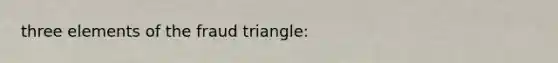 three elements of the fraud triangle: