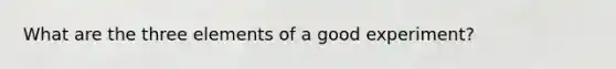 What are the three elements of a good experiment?