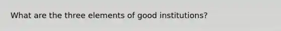 What are the three elements of good institutions?