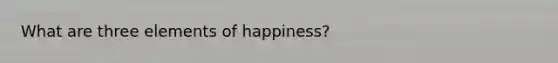 What are three elements of happiness?