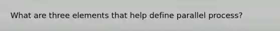 What are three elements that help define parallel process?