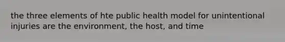 the three elements of hte public health model for unintentional injuries are the environment, the host, and time