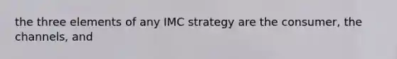 the three elements of any IMC strategy are the consumer, the channels, and