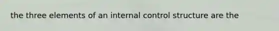 the three elements of an internal control structure are the