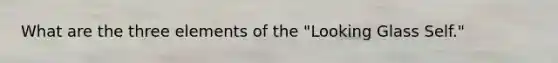 What are the three elements of the "Looking Glass Self."