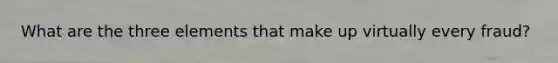 What are the three elements that make up virtually every fraud?