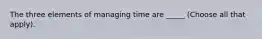 The three elements of managing time are _____ (Choose all that apply).