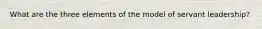 What are the three elements of the model of servant leadership?