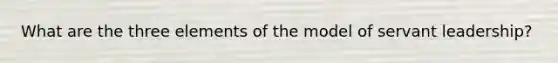 What are the three elements of the model of servant leadership?