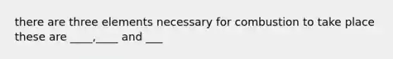 there are three elements necessary for combustion to take place these are ____,____ and ___