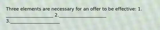 Three elements are necessary for an offer to be effective: 1. _____________________ 2._____________________ 3.______________________
