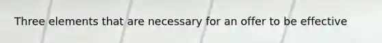 Three elements that are necessary for an offer to be effective