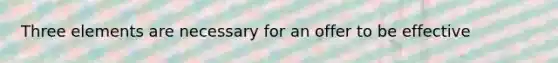 Three elements are necessary for an offer to be effective