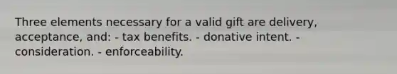 Three elements necessary for a valid gift are delivery, acceptance, and: - tax benefits. - donative intent. - consideration. - enforceability.