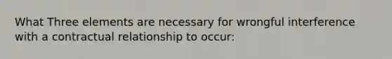 What Three elements are necessary for wrongful interference with a contractual relationship to occur: