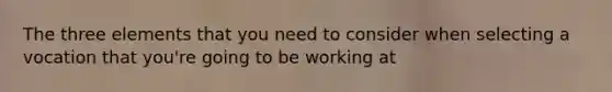 The three elements that you need to consider when selecting a vocation that you're going to be working at