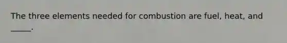 The three elements needed for combustion are fuel, heat, and _____.