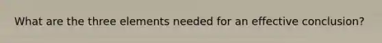 What are the three elements needed for an effective conclusion?